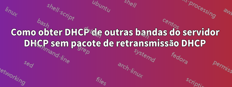 Como obter DHCP de outras bandas do servidor DHCP sem pacote de retransmissão DHCP