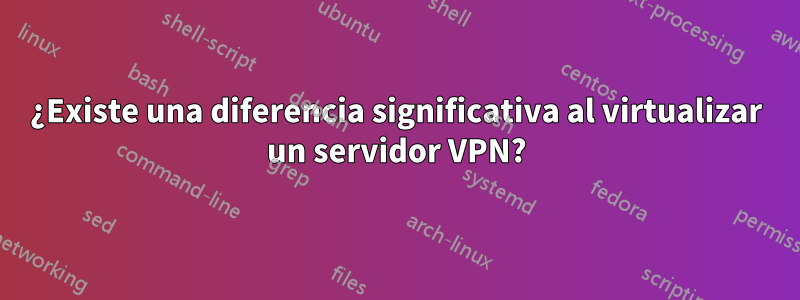 ¿Existe una diferencia significativa al virtualizar un servidor VPN?