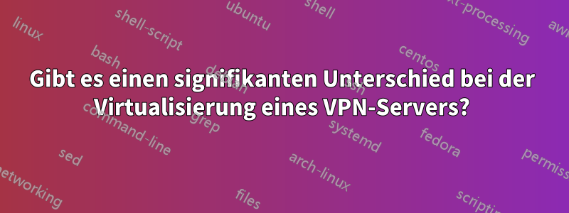Gibt es einen signifikanten Unterschied bei der Virtualisierung eines VPN-Servers?