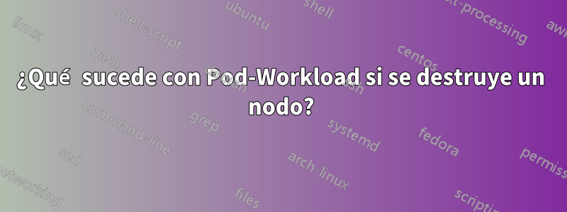 ¿Qué sucede con Pod-Workload si se destruye un nodo?
