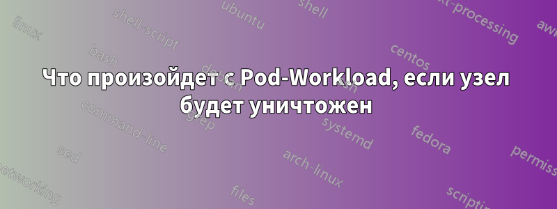 Что произойдет с Pod-Workload, если узел будет уничтожен