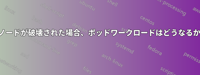 ノードが破壊された場合、ポッドワークロードはどうなるか