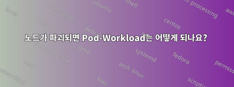 노드가 파괴되면 Pod-Workload는 어떻게 되나요?