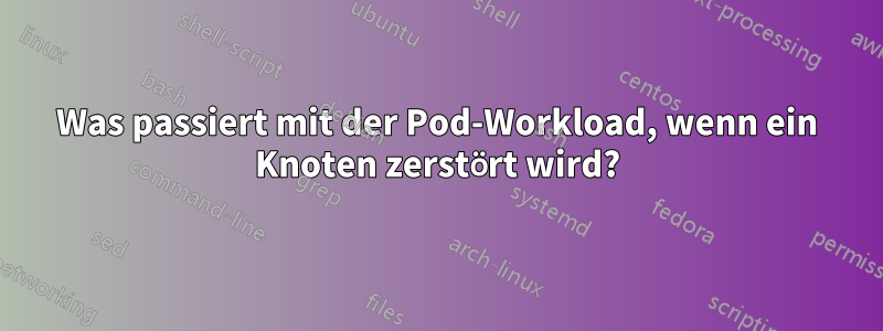 Was passiert mit der Pod-Workload, wenn ein Knoten zerstört wird?