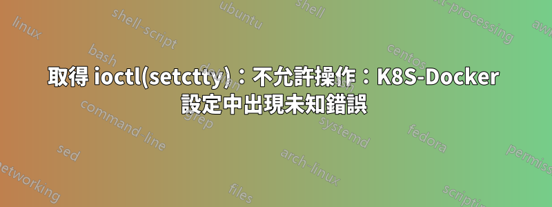 取得 ioctl(setctty)：不允許操作：K8S-Docker 設定中出現未知錯誤