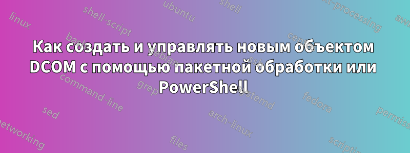 Как создать и управлять новым объектом DCOM с помощью пакетной обработки или PowerShell