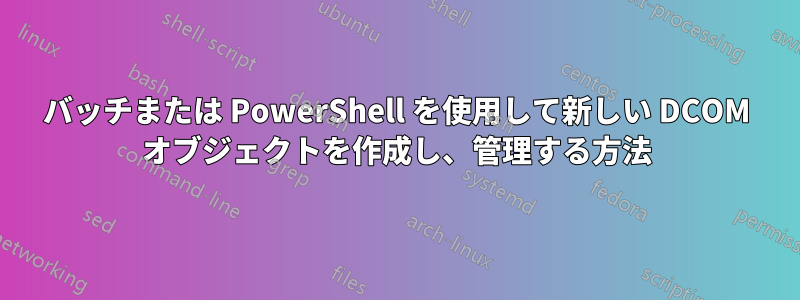 バッチまたは PowerShell を使用して新しい DCOM オブジェクトを作成し、管理する方法