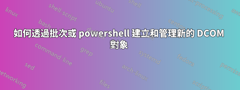 如何透過批次或 powershell 建立和管理新的 DCOM 對象