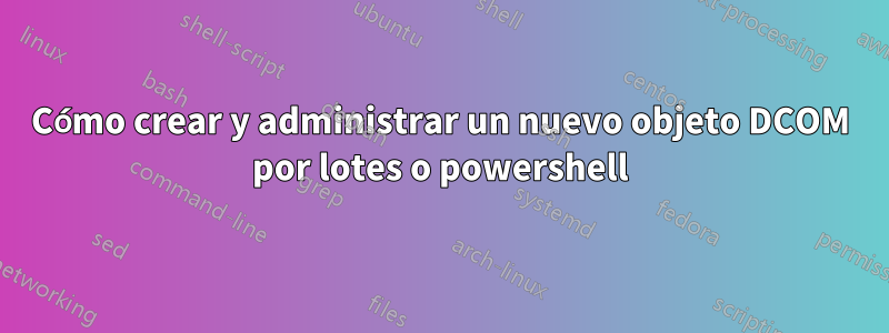 Cómo crear y administrar un nuevo objeto DCOM por lotes o powershell