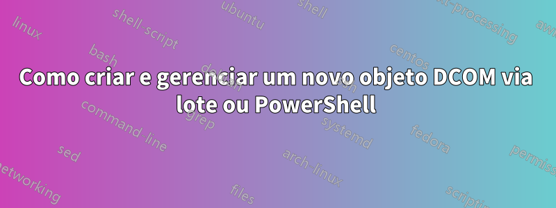 Como criar e gerenciar um novo objeto DCOM via lote ou PowerShell