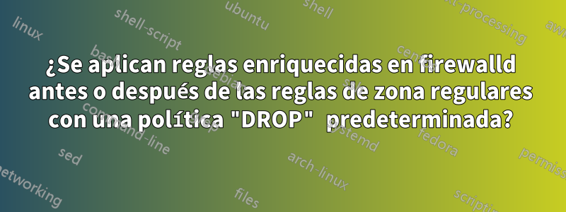 ¿Se aplican reglas enriquecidas en firewalld antes o después de las reglas de zona regulares con una política "DROP" predeterminada?