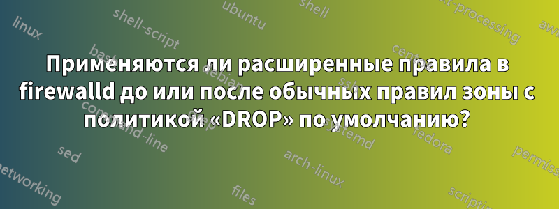 Применяются ли расширенные правила в firewalld до или после обычных правил зоны с политикой «DROP» по умолчанию?