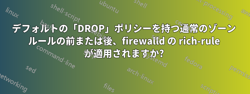 デフォルトの「DROP」ポリシーを持つ通常のゾーン ルールの前または後、firewalld の rich-rule が適用されますか?