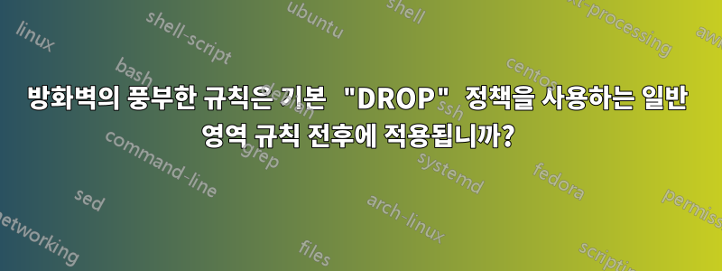 방화벽의 풍부한 규칙은 기본 "DROP" 정책을 사용하는 일반 영역 규칙 전후에 적용됩니까?