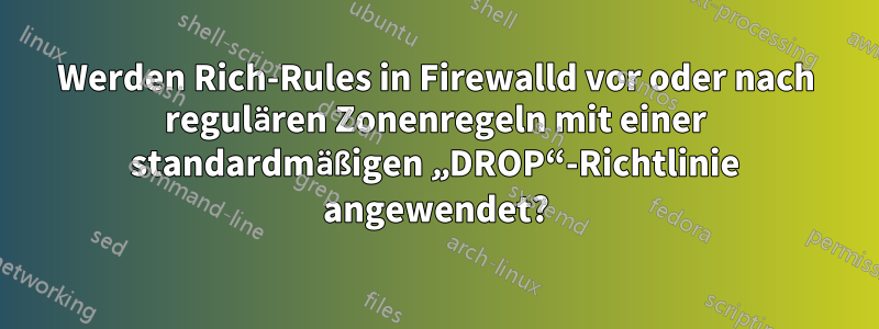 Werden Rich-Rules in Firewalld vor oder nach regulären Zonenregeln mit einer standardmäßigen „DROP“-Richtlinie angewendet?