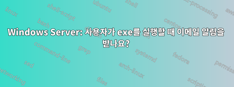 Windows Server: 사용자가 exe를 실행할 때 이메일 알림을 받나요?