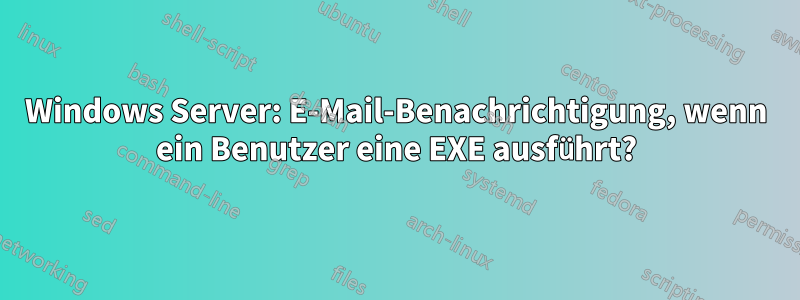 Windows Server: E-Mail-Benachrichtigung, wenn ein Benutzer eine EXE ausführt?