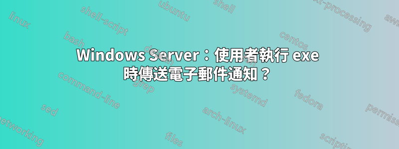 Windows Server：使用者執行 exe 時傳送電子郵件通知？