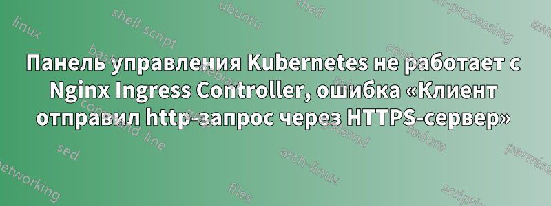 Панель управления Kubernetes не работает с Nginx Ingress Controller, ошибка «Клиент отправил http-запрос через HTTPS-сервер»