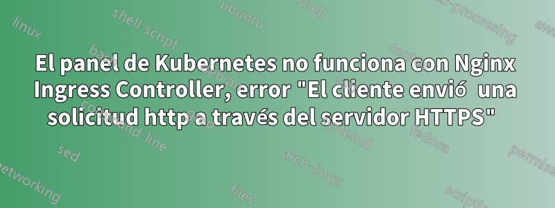 El panel de Kubernetes no funciona con Nginx Ingress Controller, error "El cliente envió una solicitud http a través del servidor HTTPS"