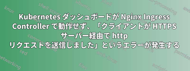 Kubernetes ダッシュボードが Nginx Ingress Controller で動作せず、「クライアントが HTTPS サーバー経由で http リクエストを送信しました」というエラーが発生する