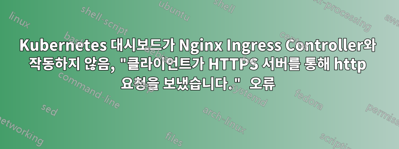 Kubernetes 대시보드가 ​​Nginx Ingress Controller와 작동하지 않음, "클라이언트가 HTTPS 서버를 통해 http 요청을 보냈습니다." 오류