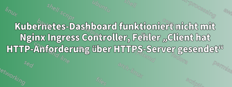 Kubernetes-Dashboard funktioniert nicht mit Nginx Ingress Controller, Fehler „Client hat HTTP-Anforderung über HTTPS-Server gesendet“