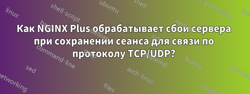 Как NGINX Plus обрабатывает сбои сервера при сохранении сеанса для связи по протоколу TCP/UDP?