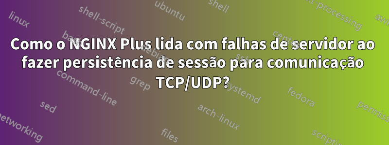 Como o NGINX Plus lida com falhas de servidor ao fazer persistência de sessão para comunicação TCP/UDP?