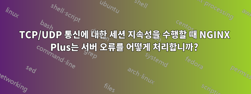 TCP/UDP 통신에 대한 세션 지속성을 수행할 때 NGINX Plus는 서버 오류를 어떻게 처리합니까?