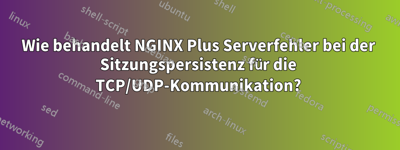 Wie behandelt NGINX Plus Serverfehler bei der Sitzungspersistenz für die TCP/UDP-Kommunikation?