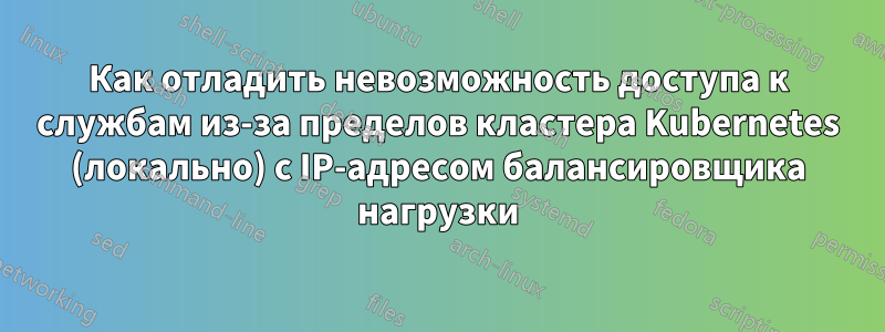 Как отладить невозможность доступа к службам из-за пределов кластера Kubernetes (локально) с IP-адресом балансировщика нагрузки