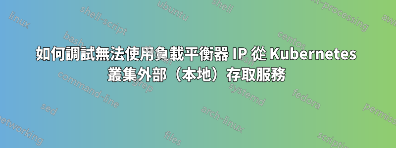 如何調試無法使用負載平衡器 IP 從 Kubernetes 叢集外部（本地）存取服務