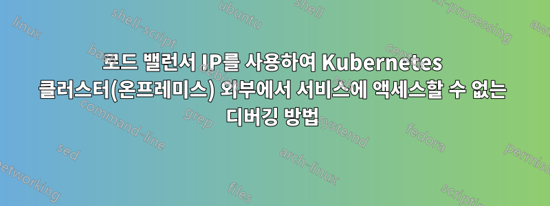 로드 밸런서 IP를 사용하여 Kubernetes 클러스터(온프레미스) 외부에서 서비스에 액세스할 수 없는 디버깅 방법