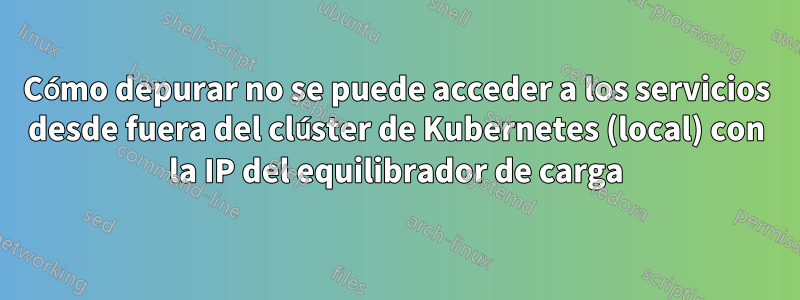 Cómo depurar no se puede acceder a los servicios desde fuera del clúster de Kubernetes (local) con la IP del equilibrador de carga