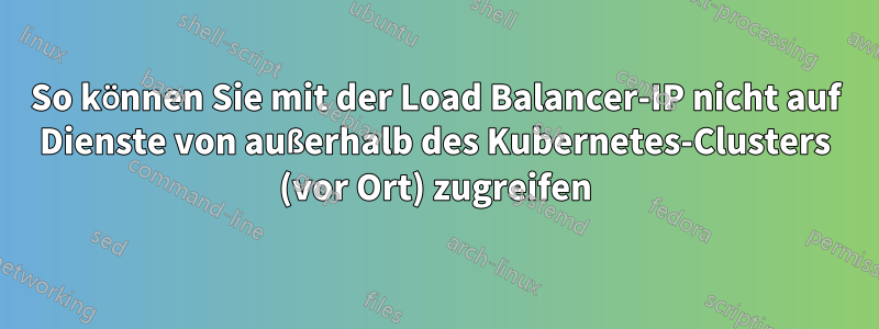 So können Sie mit der Load Balancer-IP nicht auf Dienste von außerhalb des Kubernetes-Clusters (vor Ort) zugreifen