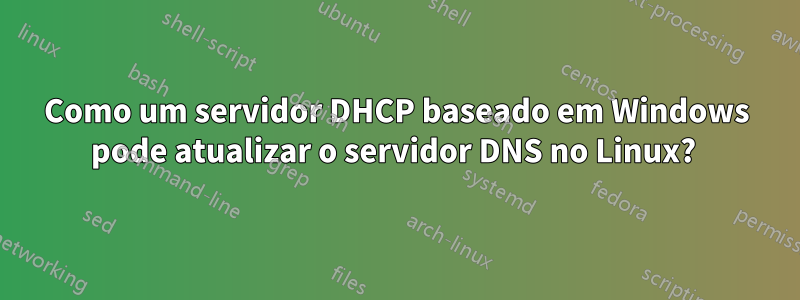 Como um servidor DHCP baseado em Windows pode atualizar o servidor DNS no Linux? 