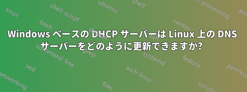 Windows ベースの DHCP サーバーは Linux 上の DNS サーバーをどのように更新できますか? 