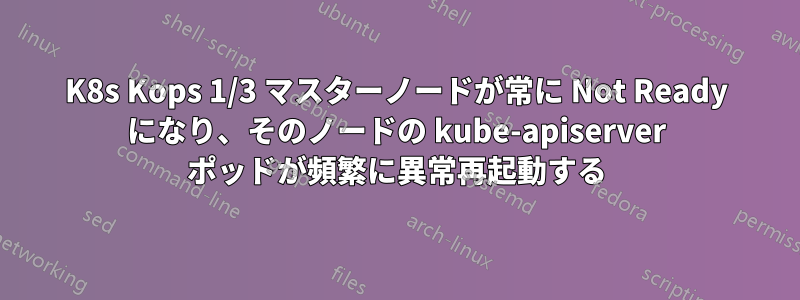 K8s Kops 1/3 マスターノードが常に Not Ready になり、そのノードの kube-apiserver ポッドが頻繁に異常再起動する