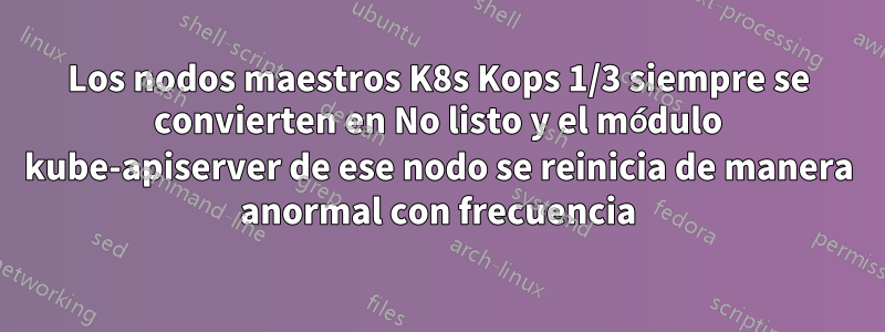 Los nodos maestros K8s Kops 1/3 siempre se convierten en No listo y el módulo kube-apiserver de ese nodo se reinicia de manera anormal con frecuencia