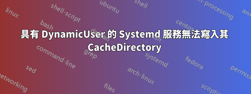 具有 DynamicUser 的 Systemd 服務無法寫入其 CacheDirectory