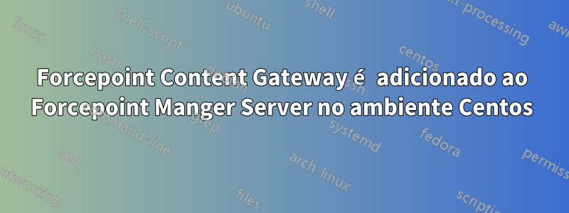 Forcepoint Content Gateway é adicionado ao Forcepoint Manger Server no ambiente Centos