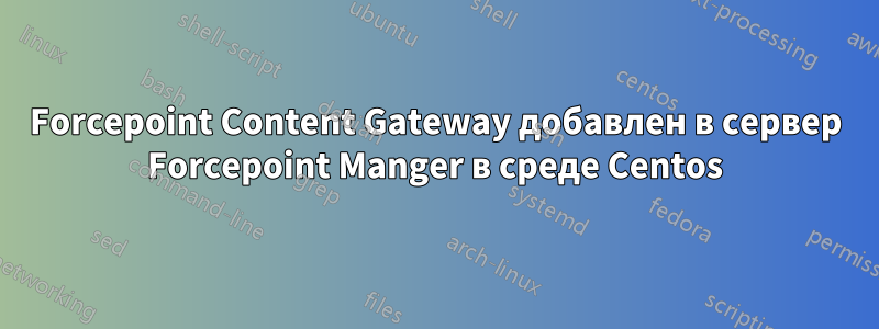 Forcepoint Content Gateway добавлен в сервер Forcepoint Manger в среде Centos