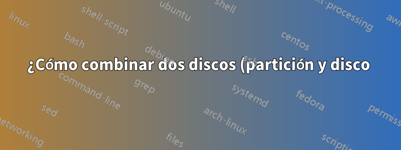 ¿Cómo combinar dos discos (partición y disco) si la partición contiene el sistema operativo Ubuntu?