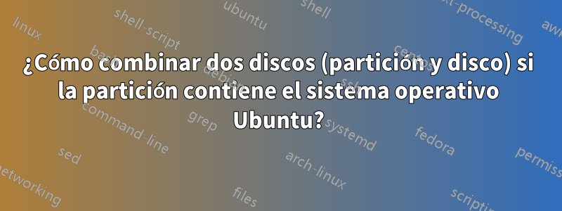 ¿Cómo combinar dos discos (partición y disco) si la partición contiene el sistema operativo Ubuntu?