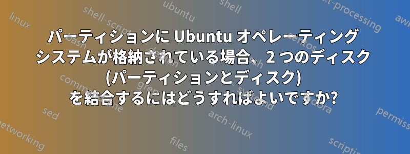 パーティションに Ubuntu オペレーティング システムが格納されている場合、2 つのディスク (パーティションとディスク) を結合するにはどうすればよいですか?