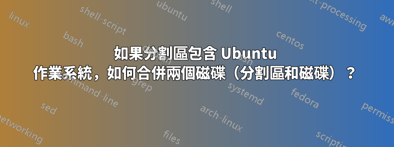 如果分割區包含 Ubuntu 作業系統，如何合併兩個磁碟（分割區和磁碟）？