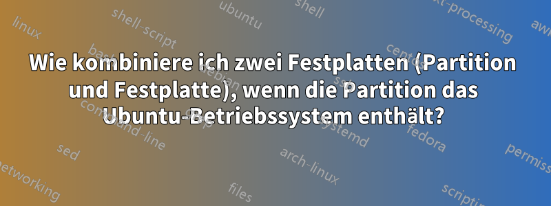 Wie kombiniere ich zwei Festplatten (Partition und Festplatte), wenn die Partition das Ubuntu-Betriebssystem enthält?