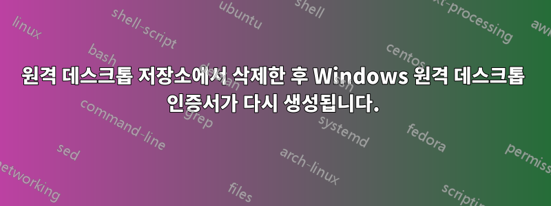 원격 데스크톱 저장소에서 삭제한 후 Windows 원격 데스크톱 인증서가 다시 생성됩니다.
