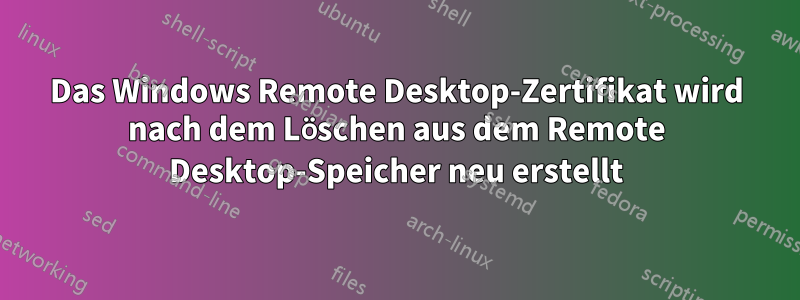 Das Windows Remote Desktop-Zertifikat wird nach dem Löschen aus dem Remote Desktop-Speicher neu erstellt